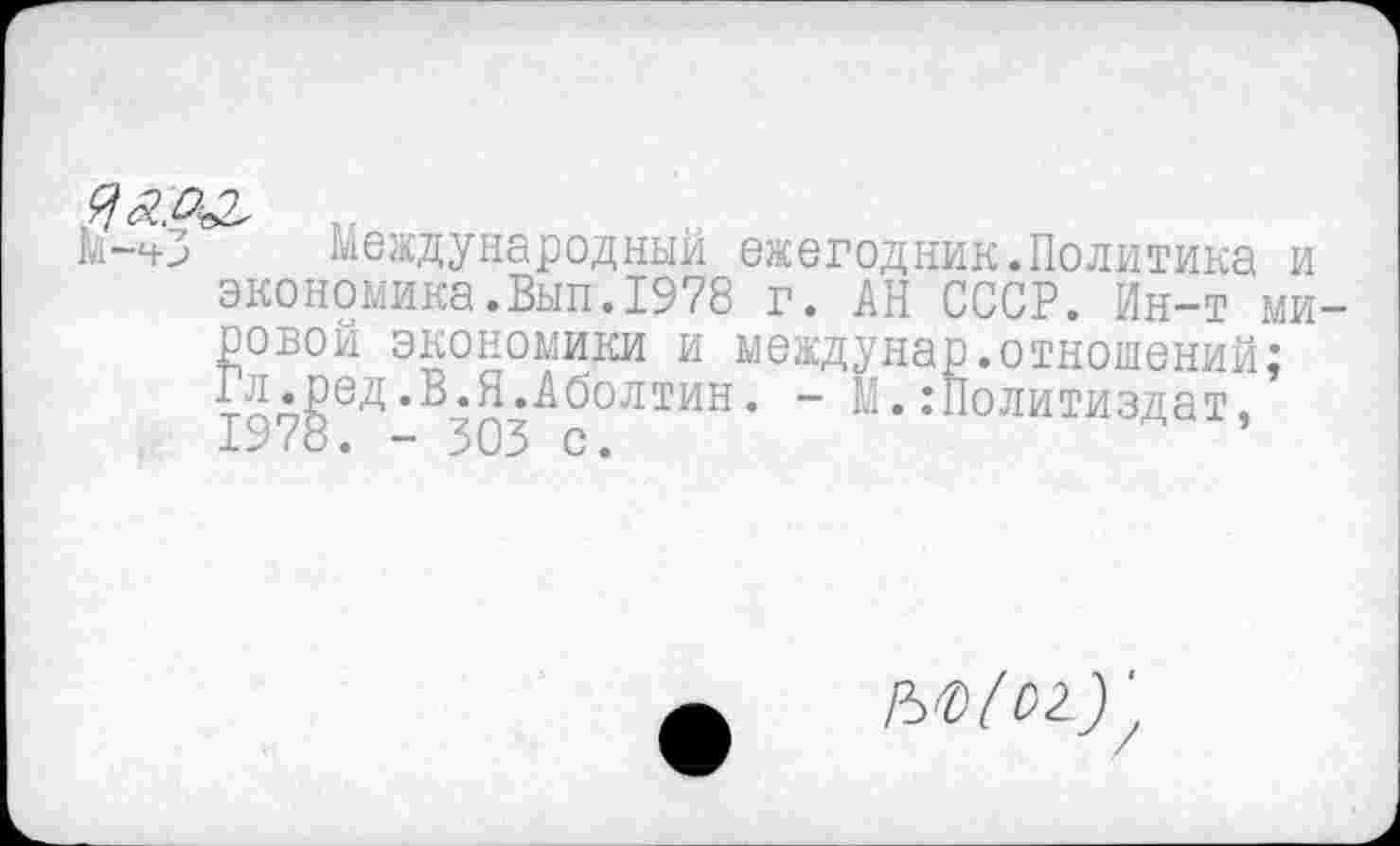 ﻿М-ч-З Международный ежегодник.Политика и экономика.Вып.1978 г. АН СССР. Ин-т мировой экономики и междунар.отношений; Гл^ед .В_.Я.Аболтин. - М.:Политиздат,
